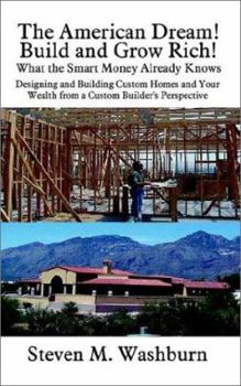 The American Dream! Build and Grow Rich! What the Smart Money Already: Designing and Building Custom Homes and Your Wealth from a Custom Builder's Per