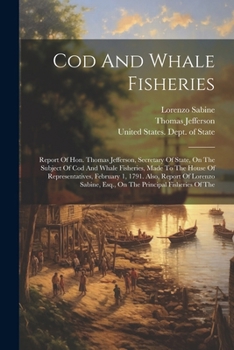 Paperback Cod And Whale Fisheries: Report Of Hon. Thomas Jefferson, Secretary Of State, On The Subject Of Cod And Whale Fisheries, Made To The House Of R Book