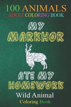 100 Animals: My Markhor Ate My Homework Goat Ibex Kid Back To School An Adult Wild Animals Coloring Book with Lions, Elephants, Owls, Horses, Dogs, Cats, and Many More!