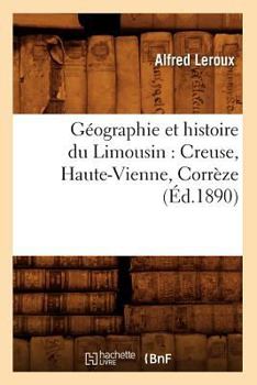 Paperback Géographie Et Histoire Du Limousin: Creuse, Haute-Vienne, Corrèze (Éd.1890) [French] Book