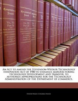 Paperback An ACT to Amend the Stevenson-Wydler Technology Innovation Act of 1980 to Enhance Manufacturing Technology Development and Transfer, to Authorize Appr Book