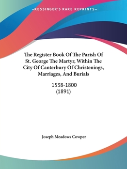 The Register Book Of The Parish Of St. George The Martyr, Within The City Of Canterbury Of Christenings, Marriages, And Burials: 1538-1800