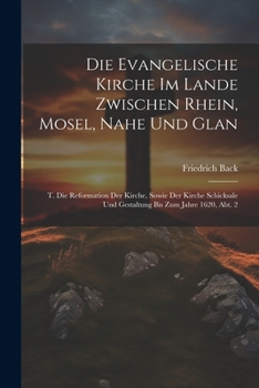 Die Evangelische Kirche Im Lande Zwischen Rhein, Mosel, Nahe Und Glan: T. Die Reformation Der Kirche, Sowie Der Kirche Schicksale Und Gestaltung Bis Zum Jahre 1620, Abt. 2