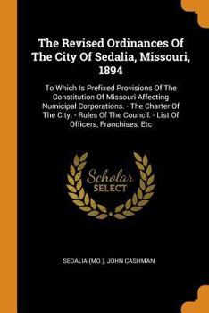 Paperback The Revised Ordinances of the City of Sedalia, Missouri, 1894: To Which Is Prefixed Provisions of the Constitution of Missouri Affecting Numicipal Cor Book