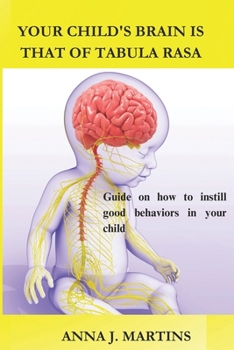 YOUR CHILD'S BRAIN IS THAT OF TABULA RASA: Guide on How to Instill Good Behaviors in your Child; And be the Role Model to your Child.