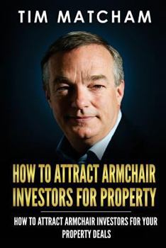 How To Attract Armchair Investors for Property: A Guide to Successfully Finding Private Investors Who'll Fund Your Property Deals