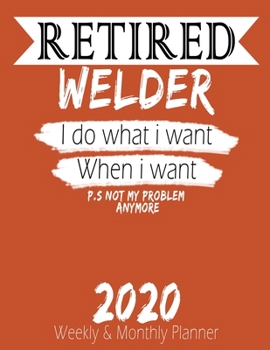 Retired Welder - I do What i Want When I Want 2020 Planner: High Performance Weekly Monthly Planner To Track Your Hourly Daily Weekly Monthly Progress ... for List, Trackers, Notes And Funny Weekly