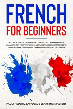 Paperback French for Beginners: Become Fluent in French With Lessons on Common Phrases, Grammar, Tips for Everyday Conversations, and Short Stories to Book