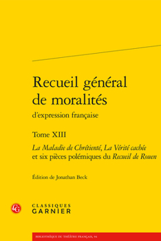 Recueil General de Moralites d'Expression Francaise. Tome XIII: La Maladie de Chretiente, La Verite Cachee Et Six Pieces Polemiques Du Recueil de Rouen