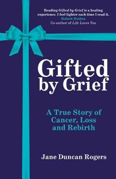 Paperback Gifted By Grief: A True Story of Cancer, Loss and Rebirth Book