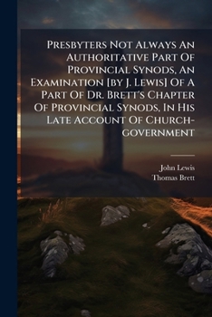 Presbyters Not Always An Authoritative Part Of Provincial Synods, An Examination [by J. Lewis] Of A Part Of Dr. Brett's Chapter Of Provincial Synods, In His Late Account Of Church-government