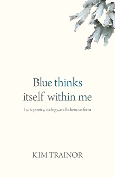 Hardcover Blue Thinks Itself Within Me: Lyric Poetry, Ecology, and Lichenous Form Book