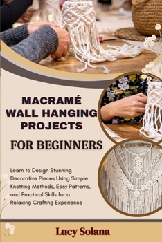 MACRAMÉ WALL HANGING PROJECTS FOR BEGINNERS: Learn to Design Stunning Decorative Pieces Using Simple Knotting Methods, Easy Patterns, and Practical Skills for a Relaxing Crafting Experience