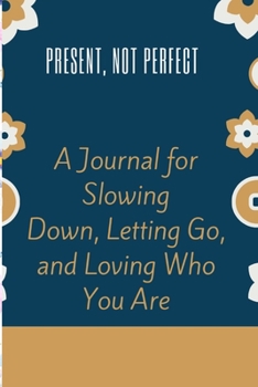 Present Not Perfect A Journal for Slowing Down  Letting Go and Loving Who You Are: Five-Year Memory Book for Daily Reflections and Mindful Journal Writing for Women.