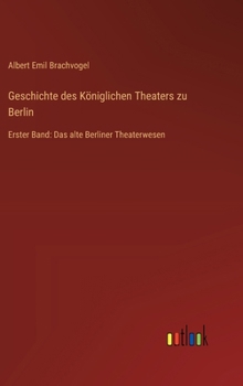 Geschichte des Königlichen Theaters zu Berlin: Erster Band: Das alte Berliner Theaterwesen (German Edition)