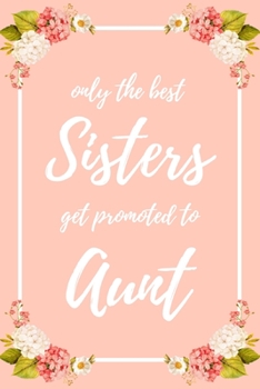 Only the Best Sisters Get Promoted To Aunt: 6x9" Lined Notebook/Journal Funny Family Baby Announcement, Baby Reveal Gift Idea