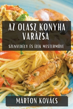 Az Olasz Konyha Varázsa: Szenvedély és Ízek Mestermuve (Hungarian Edition)