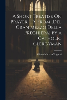 Paperback A Short Treatise On Prayer, Tr. from [Del Gran Mezzo Della Preghiera] by a Catholic Clergyman [Italian] Book