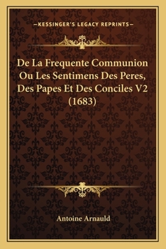 De La Frequente Communion Ou Les Sentimens Des Peres, Des Papes Et Des Conciles V2 (1683)