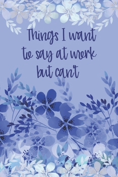 Things I Want To Say At Work But Can't: Notebook - Funny Workplace Humor Meeting Notes Joke Quote Blue Floral Journal for Business Women, Working ... Workers. Blank Lined Notepad Workbook