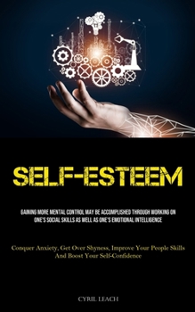 Self-Esteem: Gaining More Mental Control May Be Accomplished Through Working On One's Social Skills As Well As One's Emotional Intelligence (Conquer ... People Skills And Boost Your Self-Confidence)
