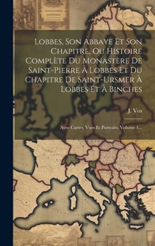 Hardcover Lobbes, Son Abbaye Et Son Chapitre, Ou Histoire Complète Du Monastère De Saint-pierre À Lobbes Et Du Chapitre De Saint-ursmer À Lobbes Et À Binches: A [French] Book