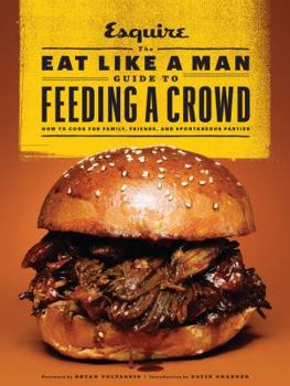 Hardcover The Eat Like a Man Guide to Feeding a Crowd: How to Cook for Family, Friends, and Spontaneous Parties Book