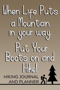 When Life Puts a Mountain in Your Way, Put Your Boots on and Hike! Hiking Journal and Planner: Prompted Hiking and Outdoor Adventure Logbook and Diary for Hikers, Campers, and Nature Lovers