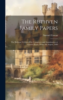 The Ruthven Family Papers [electronic Resource]: The Ruthven Version of the Conspiracy and Assassination at Gowrie House, Perth, 5th August, 1600