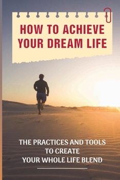 Paperback How To Achieve Your Dream Life: The Practices And Tools To Create Your Whole Life Blend: Getting The Life You Desire Book