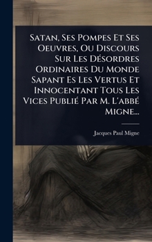 Hardcover Satan, Ses Pompes Et Ses Oeuvres, Ou Discours Sur Les DÃ(c)sordres Ordinaires Du Monde Sapant Es Les Vertus Et Innocentant Tous Les Vices PubliÃ(c) Pa [French] Book
