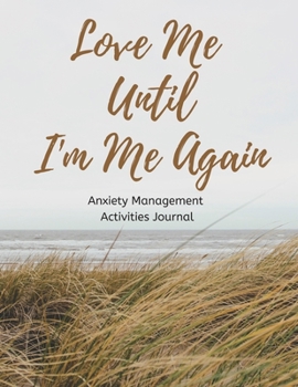 Love Me Until I'm Me Again: Anxiety Management Activities Journal