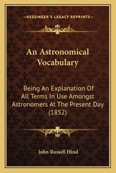 An Astronomical Vocabulary, an Explanation of All Terms in Use Amongst Astronomers at the Present Day