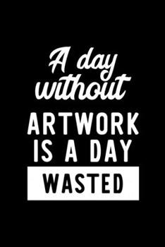 A Day Without Artwork Is A Day Wasted: Notebook for Artwork Lover | Great Christmas & Birthday Gift Idea for Artwork Fan | Artwork Journal | Artwork Fan Diary | 100 pages 6x9 inches