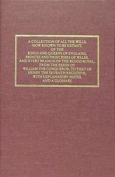 Hardcover A Collection of All the Wills, Now Known to Be Extant, of the Kings and Queens of England, Princes and Princesses of Wales, and Every Branch of the Book