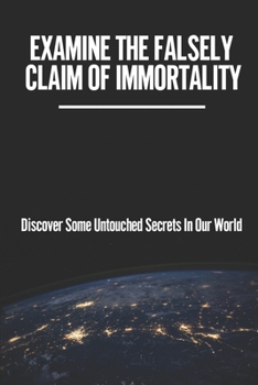 Paperback Examine The Falsely Claim Of Immortality: Discover Some Untouched Secrets In Our World: Creating An Ostensibly Infinite Life Expectancy Book