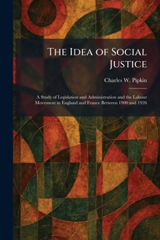 The Idea of Social Justice: A Study of Legislation and Administration and the Labour Movement in England and France Between 1900 and 1926