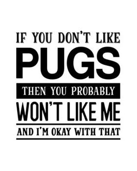 If You Don't Like Pugs Then You Probably Won't Like Me and I'm OK With That: Pug Gift for People Who Love Their Pet Pugs - Funny Saying on Black and White Cover Design - Blank Lined Journal or Noteboo