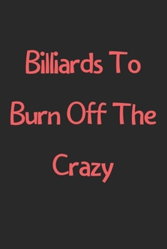 Paperback Billiards To Burn Off The Crazy: Lined Journal, 120 Pages, 6 x 9, Funny Billiards Gift Idea, Black Matte Finish (Billiards To Burn Off The Crazy Journ Book