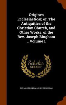 Hardcover Origines Ecclesiasticæ; or, The Antiquities of the Christian Church, and Other Works, of the Rev. Joseph Bingham .. Volume 1 Book