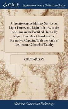 Hardcover A Treatise on the Military Service, of Light Horse, and Light Infantry, in the Field, and in the Fortified Places. By Major General de Grandmaison, Fo Book