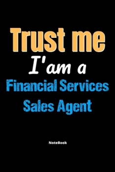 Trust Me I'm A Financial Services Sales Agent Notebook - Financial Services Sales Agent Funny Gift: Lined Notebook / Journal Gift, 120 Pages, 6x9, Soft Cover, Matte Finish