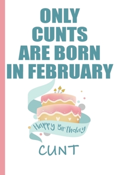 Paperback Only Cunts are Born in February Happy Birthday Cunt: Funny Blank Lined Notebook - Blank Journal Makes a Great Gag Gift for Friends and Family - Better Book