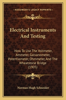 Paperback Electrical Instruments And Testing: How To Use The Voltmeter, Ammeter, Galvanometer, Potentiometer, Ohmmeter, And The Wheatstone Bridge (1905) Book