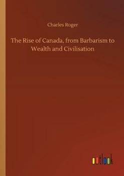 Paperback The Rise of Canada, from Barbarism to Wealth and Civilisation Book