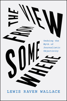 Hardcover The View from Somewhere: Undoing the Myth of Journalistic Objectivity Book