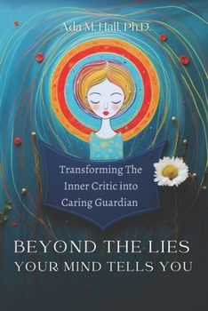 Beyond the Lies Your Mind Tells You: A Guide to Transforming Your Inner Critic into a Caring Guardian Through Self-Compassion: How to Tame Self-Doubt, ... Anxiety, and Trauma and Cultivate Self -Love