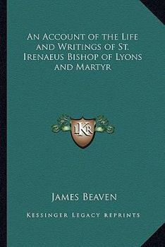 An Account Of The Life And Writings Of S. Irenæus, Bishop Of Lyons And Martyr; Intended To Illustrate The Doctrine, Discipline, Practices, And History ... Gnostic Heretics During The Second Century