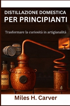 DISTILLAZIONE DOMESTICA PER PRINCIPIANTI: Trasformare la curiosità in artigianalità (Italian Edition)