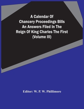 A calendar of Chancery proceedings Bills and answers filed in the reign of King Charles the First. Volume 3